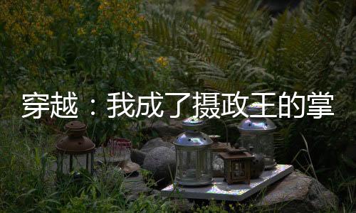 穿越：我成了摄政王的掌中娇