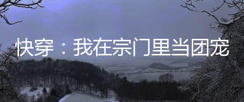 快穿：我在宗门里当团宠每天吐槽